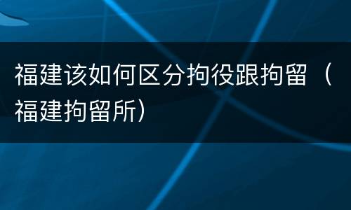 福建该如何区分拘役跟拘留（福建拘留所）
