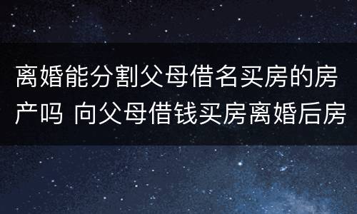 离婚能分割父母借名买房的房产吗 向父母借钱买房离婚后房产怎么分