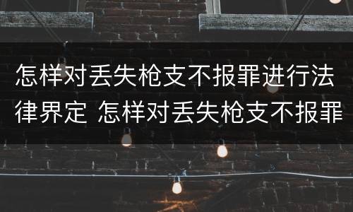 怎样对丢失枪支不报罪进行法律界定 怎样对丢失枪支不报罪进行法律界定处罚