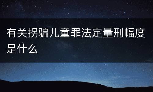 有关拐骗儿童罪法定量刑幅度是什么