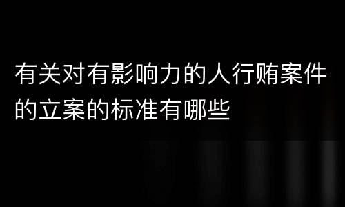 有关对有影响力的人行贿案件的立案的标准有哪些
