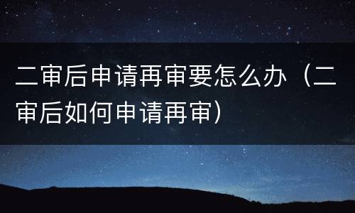 二审后申请再审要怎么办（二审后如何申请再审）