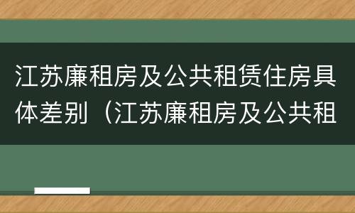 江苏廉租房及公共租赁住房具体差别（江苏廉租房及公共租赁住房具体差别在哪）