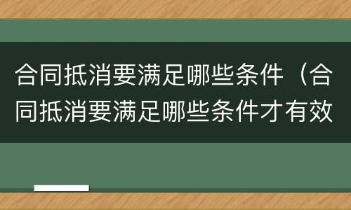 合同抵消要满足哪些条件（合同抵消要满足哪些条件才有效）