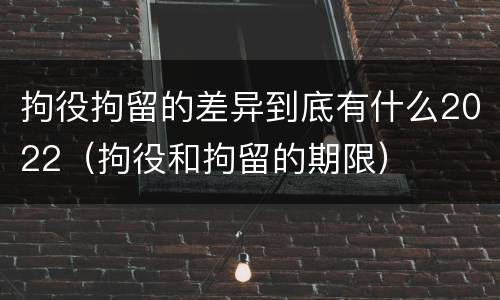拘役拘留的差异到底有什么2022（拘役和拘留的期限）
