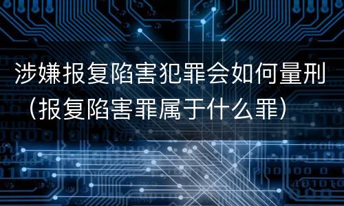 涉嫌报复陷害犯罪会如何量刑（报复陷害罪属于什么罪）
