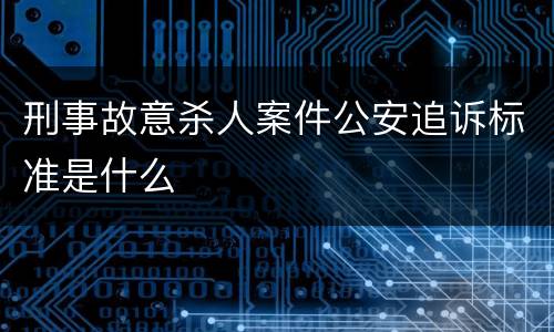 刑事故意杀人案件公安追诉标准是什么