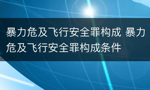 暴力危及飞行安全罪构成 暴力危及飞行安全罪构成条件