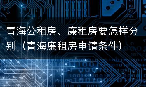 青海公租房、廉租房要怎样分别（青海廉租房申请条件）