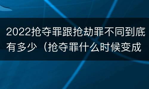 2022抢夺罪跟抢劫罪不同到底有多少（抢夺罪什么时候变成抢劫罪）