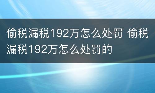 偷税漏税192万怎么处罚 偷税漏税192万怎么处罚的