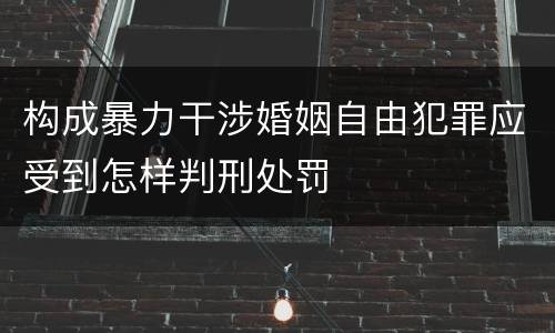 构成暴力干涉婚姻自由犯罪应受到怎样判刑处罚