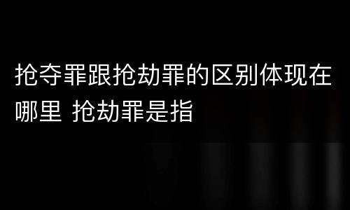 抢夺罪跟抢劫罪的区别体现在哪里 抢劫罪是指