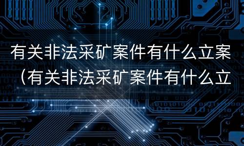 有关非法采矿案件有什么立案（有关非法采矿案件有什么立案标准）
