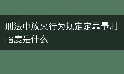 刑法中放火行为规定定罪量刑幅度是什么
