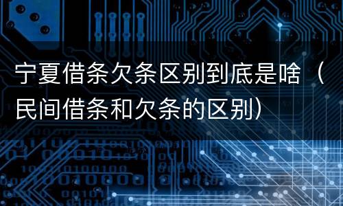 宁夏借条欠条区别到底是啥（民间借条和欠条的区别）