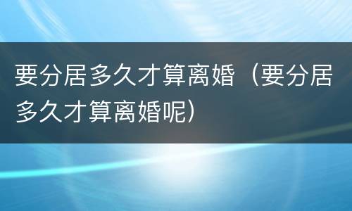 要分居多久才算离婚（要分居多久才算离婚呢）