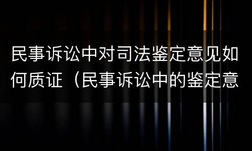 民事诉讼中对司法鉴定意见如何质证（民事诉讼中的鉴定意见）