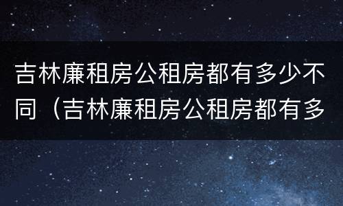 吉林廉租房公租房都有多少不同（吉林廉租房公租房都有多少不同的）