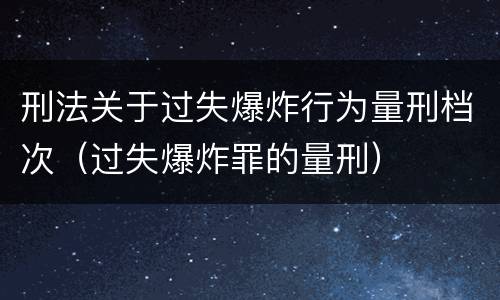 刑法关于过失爆炸行为量刑档次（过失爆炸罪的量刑）