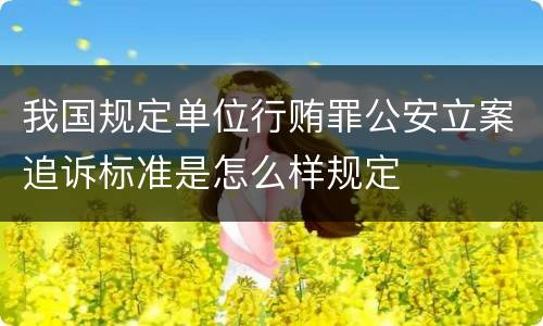 我国规定单位行贿罪公安立案追诉标准是怎么样规定