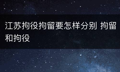 江苏拘役拘留要怎样分别 拘留和拘役