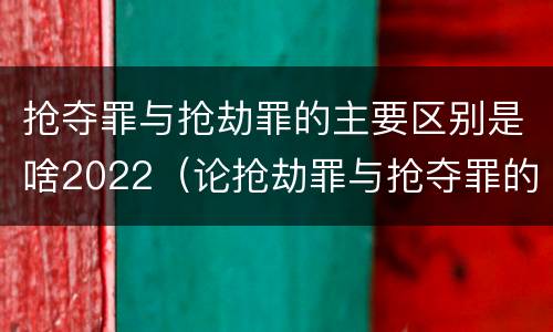 抢夺罪与抢劫罪的主要区别是啥2022（论抢劫罪与抢夺罪的区别）