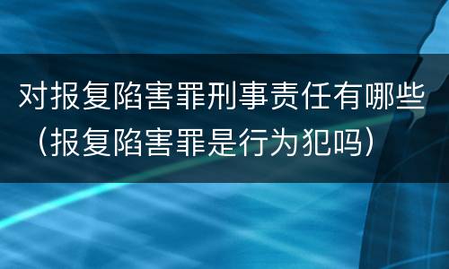 对报复陷害罪刑事责任有哪些（报复陷害罪是行为犯吗）