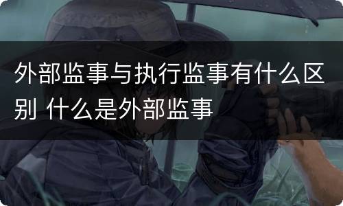 外部监事与执行监事有什么区别 什么是外部监事