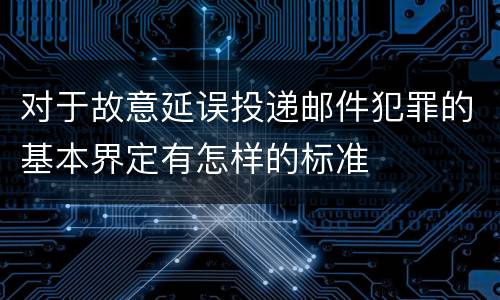 对于故意延误投递邮件犯罪的基本界定有怎样的标准