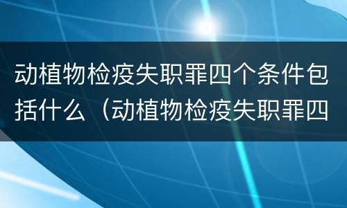动植物检疫失职罪四个条件包括什么（动植物检疫失职罪四个条件包括什么）