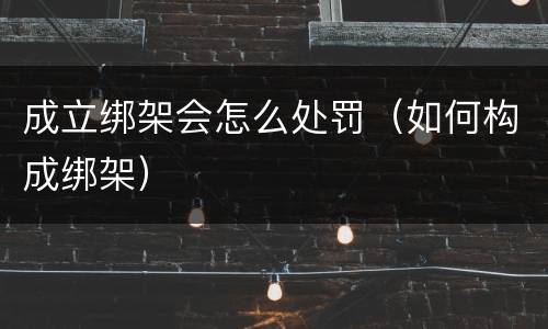 成立绑架会怎么处罚（如何构成绑架）