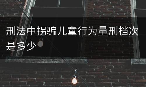 刑法中拐骗儿童行为量刑档次是多少