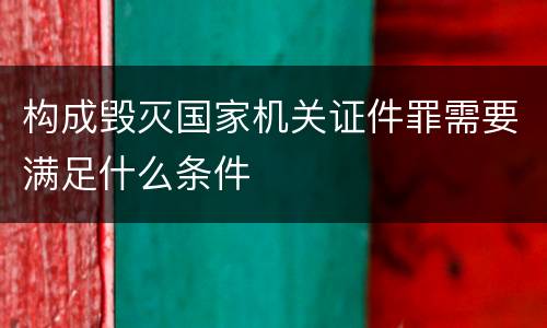 构成毁灭国家机关证件罪需要满足什么条件
