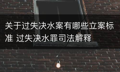 关于过失决水案有哪些立案标准 过失决水罪司法解释