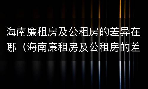 海南廉租房及公租房的差异在哪（海南廉租房及公租房的差异在哪查）