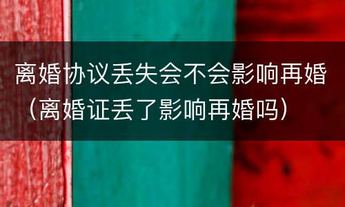 离婚协议丢失会不会影响再婚（离婚证丢了影响再婚吗）