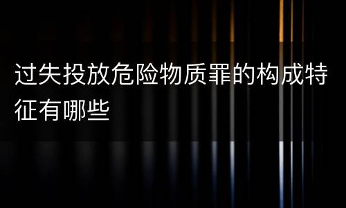 过失投放危险物质罪的构成特征有哪些