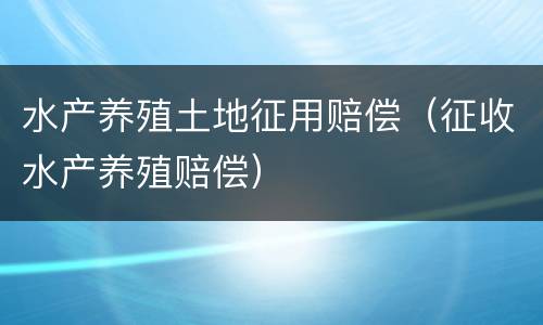 水产养殖土地征用赔偿（征收水产养殖赔偿）