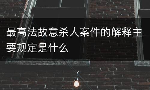最高法故意杀人案件的解释主要规定是什么
