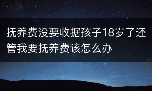 抚养费没要收据孩子18岁了还管我要抚养费该怎么办
