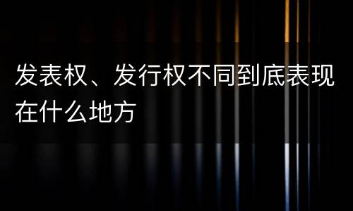 发表权、发行权不同到底表现在什么地方