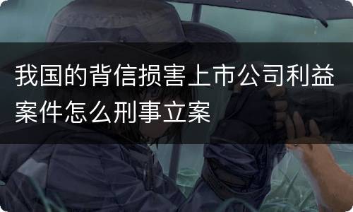 我国的背信损害上市公司利益案件怎么刑事立案