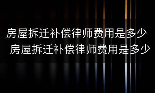房屋拆迁补偿律师费用是多少 房屋拆迁补偿律师费用是多少啊