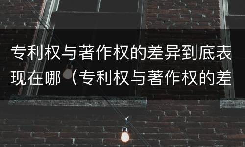 专利权与著作权的差异到底表现在哪（专利权与著作权的差异到底表现在哪方面）