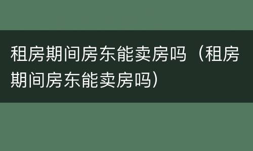租房期间房东能卖房吗（租房期间房东能卖房吗）