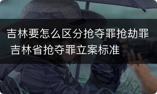 吉林要怎么区分抢夺罪抢劫罪 吉林省抢夺罪立案标准