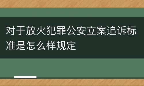 对于放火犯罪公安立案追诉标准是怎么样规定