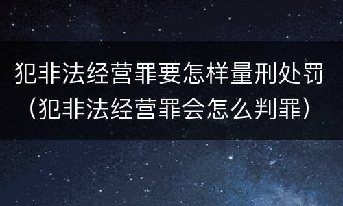 犯非法经营罪要怎样量刑处罚（犯非法经营罪会怎么判罪）