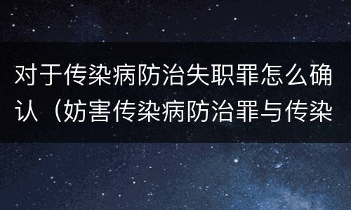 对于传染病防治失职罪怎么确认（妨害传染病防治罪与传染病防治失职罪）